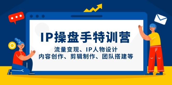 IP流量操盘手线上训练营，流量变现、IP人物设计、内容创作、剪辑、团队搭建等(更新)-一起创业
