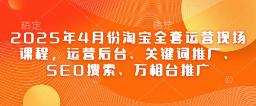 2025年4月份淘宝全套运营现场课程，运营后台、关键词推广、SEO搜索、万相台推广-一起创业