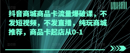 抖音商城商品卡流量爆破课，不发短视频，不发直播，纯玩商城推荐，商品卡起店从0-1-一起创业
