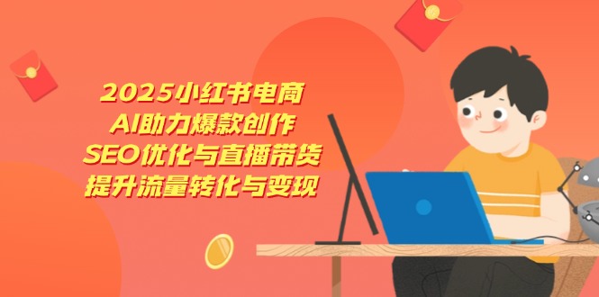 2025小红书电商，AI助力爆款创作，SEO优化与直播带货，提升流量转化与变现-一起创业