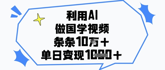 利用AI做国学视频，条条点赞10w+，单日变现1k+-一起创业