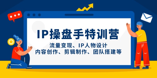 IP操盘手特训营，流量变现、IP人物设计、内容创作、剪辑制作、团队搭建等-一起创业