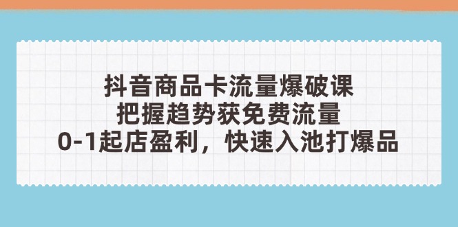抖音商品卡流量爆破课：把握趋势获免费流量，0-1起店盈利，快速入池打爆品-一起创业