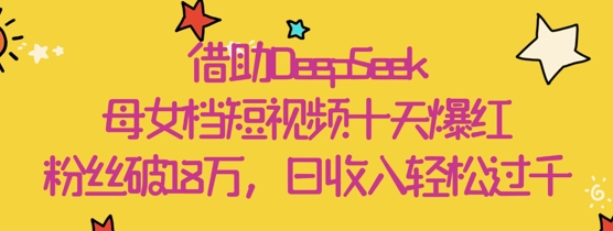 借助DeepSeek，母女档短视频十天爆红，粉丝破18W，日收入轻松几张-一起创业
