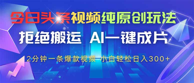 今日头条视频纯原创玩法，AI一键成片，2分钟一条视频，轻松日入300+-一起创业