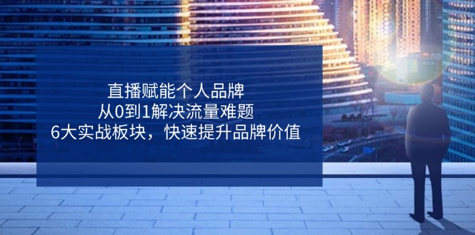 直播赋能个人品牌，从0到1解决流量难题，6大实战板块，快速提升品牌价值-一起创业