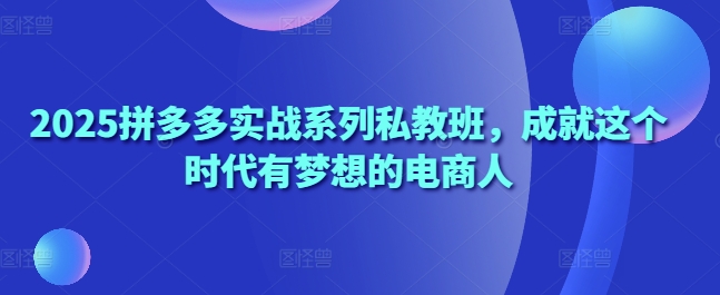 2025拼多多实战系列私教班，成就这个时代有梦想的电商人-一起创业