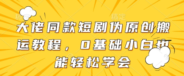 大佬同款短剧伪原创搬运方法，0基础小白也能轻松学会-一起创业