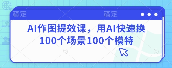AI作图提效课，用AI快速换100个场景100个模特-一起创业