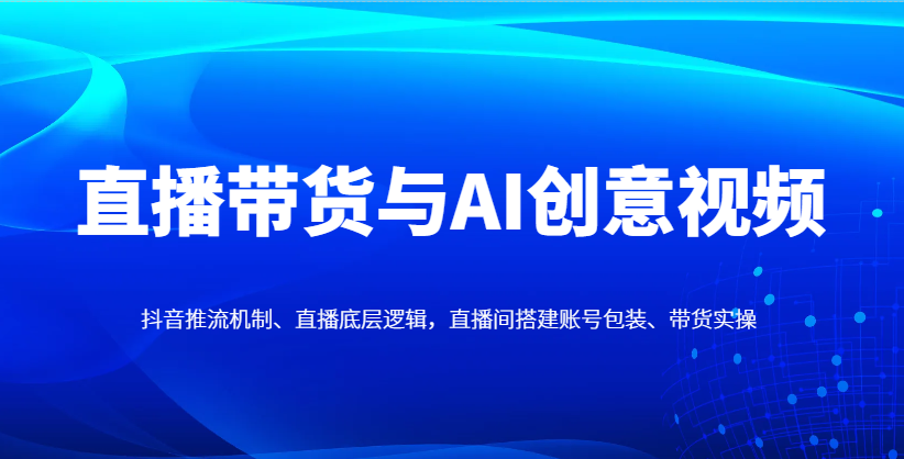直播带货与AI创意视频，抖音推流机制、直播底层逻辑，直播间搭建账号包装、带货实操-一起创业