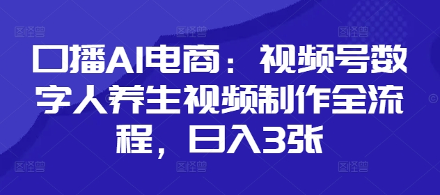 口播AI电商：视频号数字人养生视频制作全流程，日入3张-一起创业
