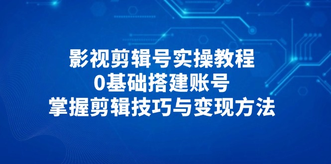 影视剪辑号实操教程，0基础搭建账号，掌握剪辑技巧与变现方法-一起创业