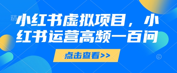 小红书虚拟项目，小红书运营高频一百问【文档】-一起创业