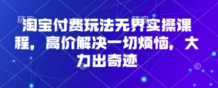 淘宝付费玩法无界实操课程，高价解决一切烦恼，大力出奇迹-一起创业