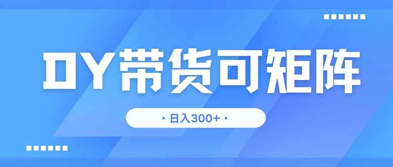 DY带货，日入300＋矩阵无上限-一起创业