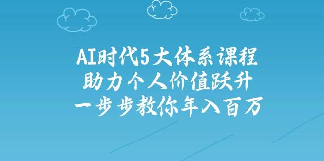 人工智能时代五大体系课程：助力个人价值跃升，一步步教你年入百万-一起创业