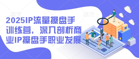 2025IP流量操盘手训练营，深入剖析商业IP操盘手职业发展(更新)-一起创业