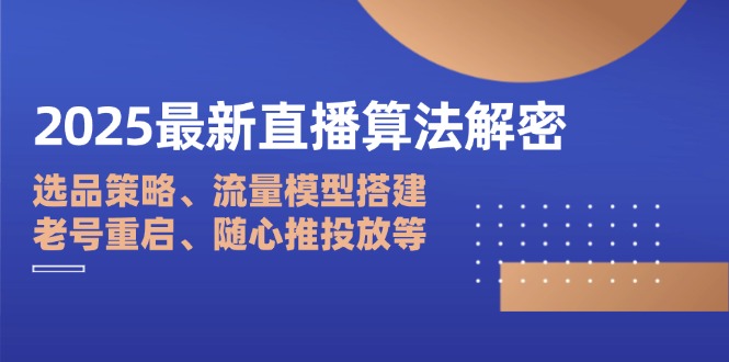 2025最新直播算法解密：选品策略、流量模型搭建、老号重启、随心推投放等-一起创业