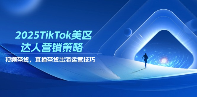 2025TikTok美区达人营销策略，视频带货，直播带货，出海运营技巧-一起创业