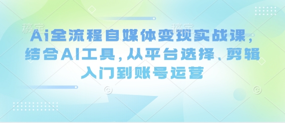 Ai全流程自媒体变现实战课，结合AI工具，从平台选择、剪辑入门到账号运营-一起创业