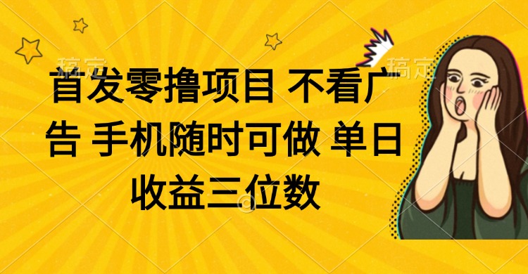 零撸项目 不看广告 手机随时可做 单日收益三位数-一起创业