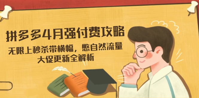 拼多多4月强付费攻略，无限上秒杀带横幅，憋自然流量，大促更新全解析-一起创业