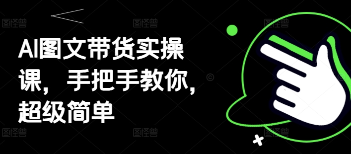 AI图文带货实操课，手把手教你，超级简单-一起创业
