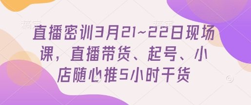 直播密训3月21~22日现场课，​直播带货、起号、小店随心推5小时干货-一起创业