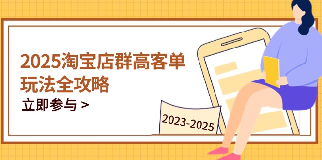 2025淘宝店群高客单玩法全攻略，把握高客单关键技巧，精通全周期运营-一起创业