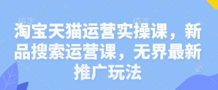 淘宝天猫运营实操课，新品搜索运营课，无界最新推广玩法-一起创业