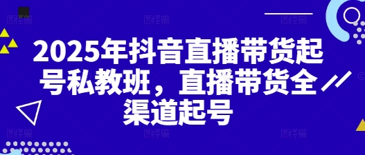 2025年抖音直播带货起号私教班，直播带货全渠道起号-一起创业