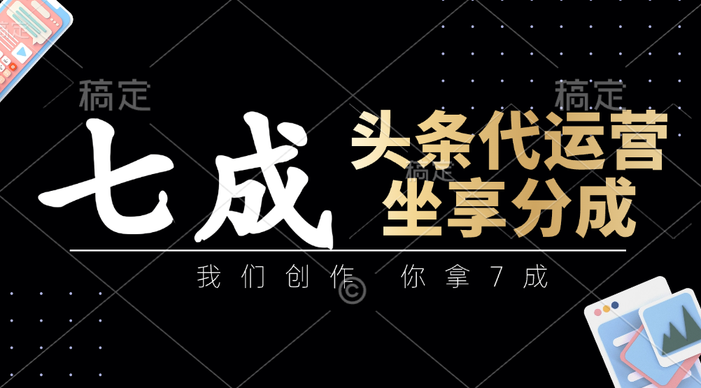 头条代运营：我们创作，你拿7成，简单操作，坐享分成-一起创业