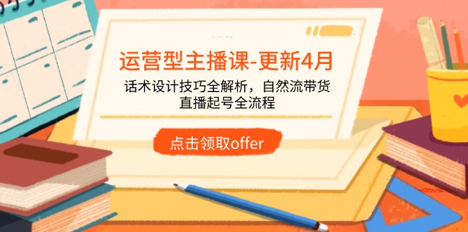 运营型主播课-更新4月，话术设计技巧全解析，自然流带货，直播起号全流程-一起创业