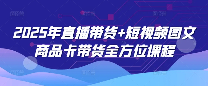 2025年直播带货+短视频图文商品卡带货全方位课程(更新4月)-一起创业