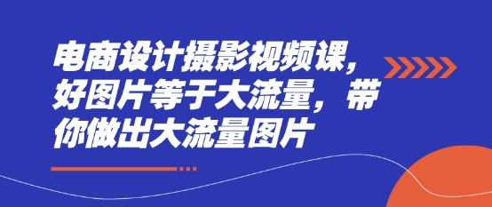 电商设计摄影视频课，好图片等于大流量，带你做出大流量图片-一起创业