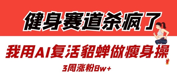 健身赛道杀疯了？我用AI复活貂蝉做瘦身操，3周涨粉8W-一起创业