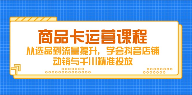 商品卡运营课程，从选品到流量提升，学会抖音店铺动销与千川精准投放-一起创业