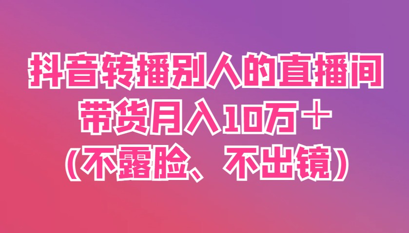 抖音转播别人的直播间带货月入10万＋(不露脸、不出镜)-一起创业