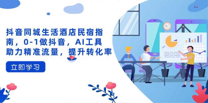 抖音同城生活酒店民宿指南，0-1做抖音，AI工具助力精准流量，提升转化率-一起创业