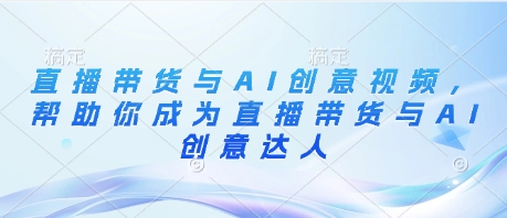 直播带货与AI创意视频，帮助你成为直播带货与AI创意达人-一起创业
