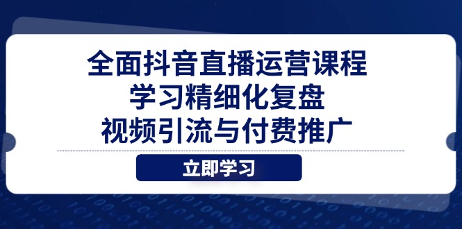 全面抖音直播运营课程，学习精细化复盘、视频引流与付费推广-一起创业