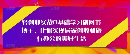 轻创业实战0基础学习做图书博主，让你实现居家创收和旅行办公的美好生活-一起创业