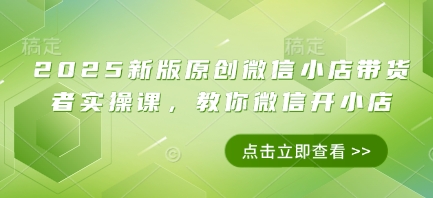 2025新版原创微信小店带货者实操课，教你微信开小店-一起创业