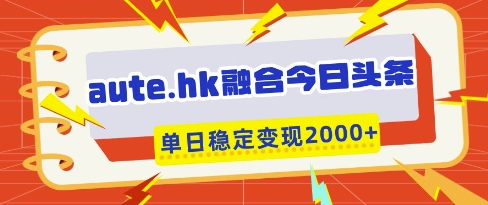 aute.hk融合今日头条，一键复制粘贴，单日稳定变现多张【揭秘】-一起创业