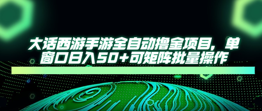 大话西游手游全自动撸金项目，单窗口日入50+可矩阵批量操作-一起创业