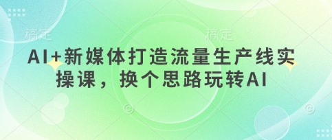 AI+新媒体打造流量生产线实操课，换个思路玩转AI-一起创业