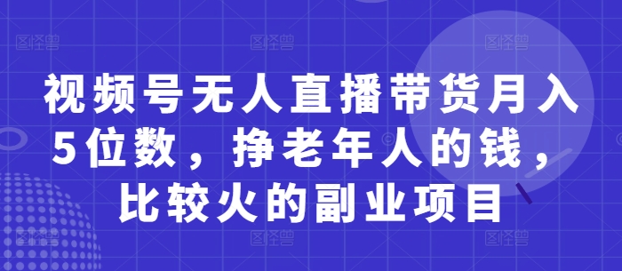 视频号无人直播带货月入5位数，挣老年人的钱，比较火的副业项目-一起创业
