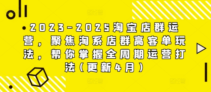 2023-2025淘宝店群运营，聚焦淘系店群高客单玩法，帮你掌握全周期运营打法(更新4月)-一起创业