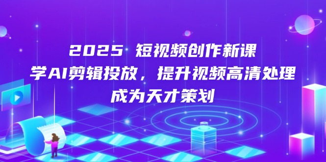 2025短视频创作新课，学AI剪辑投放，提升视频高清处理，成为天才策划-一起创业