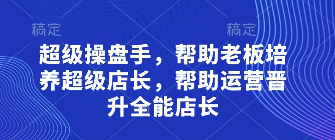 超级操盘手，​帮助老板培养超级店长，帮助运营晋升全能店长-一起创业